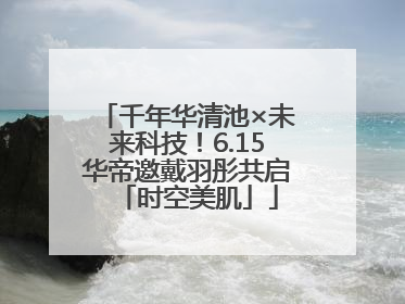 千年华清池×未来科技！6.15华帝邀戴羽彤共启「时空美肌」