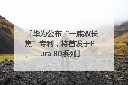 华为公布“一底双长焦”专利，将首发于Pura 80系列