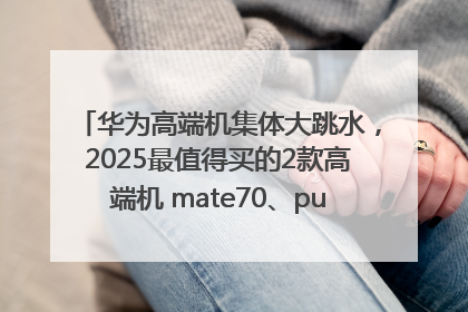 华为高端机集体大跳水，2025最值得买的2款高端机 mate70、pura70如何选？