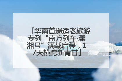 华南首趟适老旅游专列“南方列车·潇湘号”满载启程，17天横跨新青甘