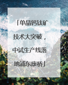 单晶钙钛矿技术大突破，中试生产线落地浦东康桥
