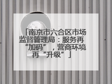 南京市六合区市场监督管理局：服务再“加码”，营商环境再“升级”