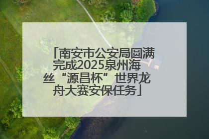 南安市公安局圆满完成2025泉州海丝“源昌杯”世界龙舟大赛安保任务