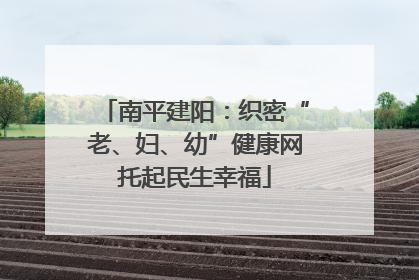 南平建阳：织密“老、妇、幼”健康网托起民生幸福