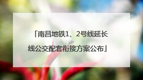 南昌地铁1、2号线延长线公交配套衔接方案公布