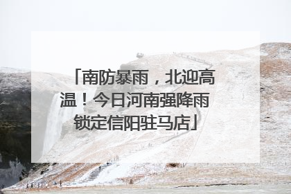 南防暴雨，北迎高温！今日河南强降雨锁定信阳驻马店