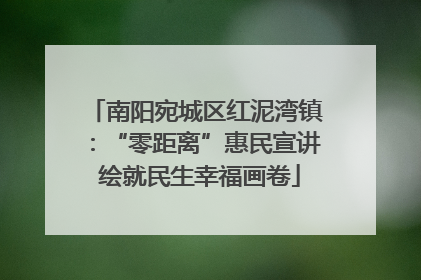 南阳宛城区红泥湾镇：“零距离”惠民宣讲 绘就民生幸福画卷