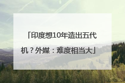 印度想10年造出五代机？外媒：难度相当大