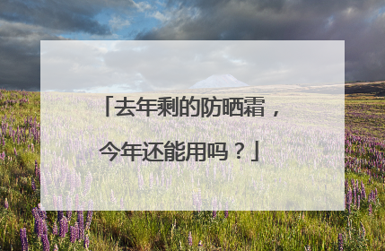 去年剩的防晒霜，今年还能用吗？