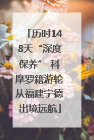 历时148天“深度保养” 科摩罗籍游轮从福建宁德出境远航
