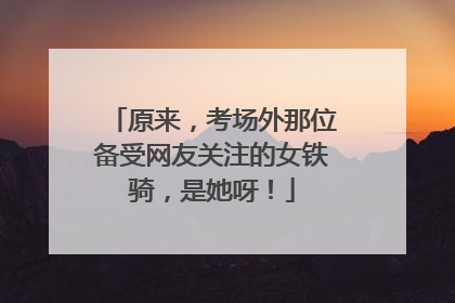 原来，考场外那位备受网友关注的女铁骑，是她呀！