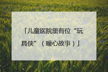 儿童医院里有位“玩具侠”（暖心故事）