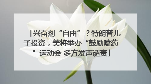 兴奋剂“自由”？特朗普儿子投资，美将举办“鼓励嗑药”运动会 多方发声谴责