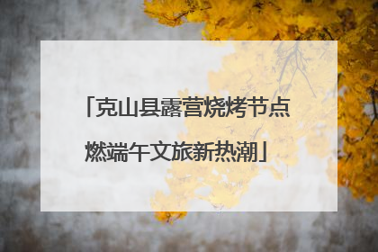 克山县露营烧烤节点燃端午文旅新热潮