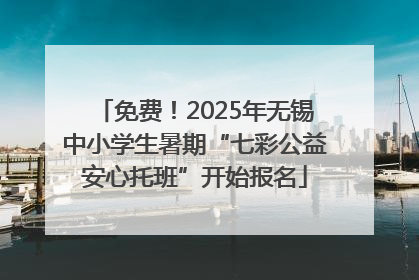 免费！2025年无锡中小学生暑期“七彩公益安心托班”开始报名