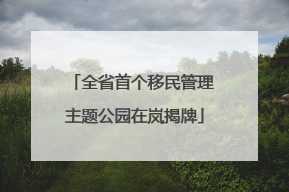 全省首个移民管理主题公园在岚揭牌