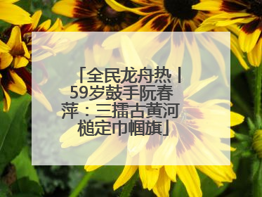 全民龙舟热丨59岁鼓手阮春萍：三擂古黄河 槌定巾帼旗