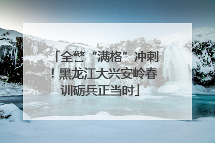 全警“满格”冲刺！黑龙江大兴安岭春训砺兵正当时