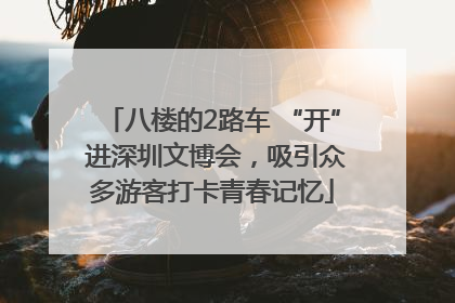 八楼的2路车 “开” 进深圳文博会，吸引众多游客打卡青春记忆