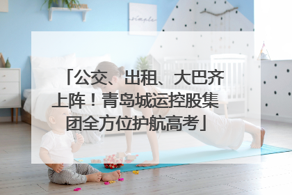 公交、出租、大巴齐上阵！青岛城运控股集团全方位护航高考