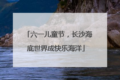 六一儿童节，长沙海底世界成快乐海洋