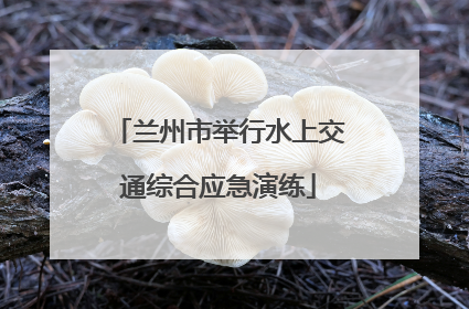 兰州市举行水上交通综合应急演练