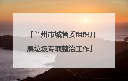 兰州市城管委组织开展垃圾专项整治工作