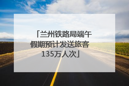兰州铁路局端午假期预计发送旅客135万人次