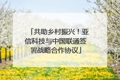 共助乡村振兴！亚信科技与中国联通签署战略合作协议