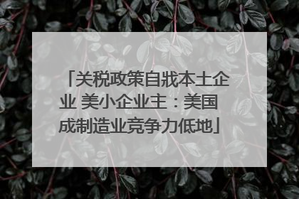 关税政策自戕本土企业 美小企业主：美国成制造业竞争力低地
