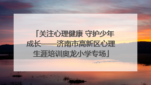关注心理健康 守护少年成长——济南市高新区心理生涯培训奥龙小学专场
