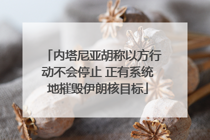 内塔尼亚胡称以方行动不会停止 正有系统地摧毁伊朗核目标