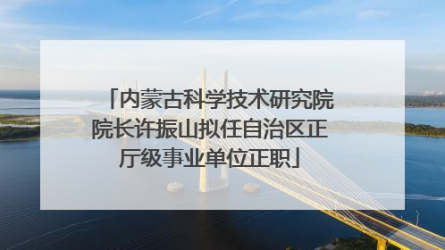 内蒙古科学技术研究院院长许振山拟任自治区正厅级事业单位正职