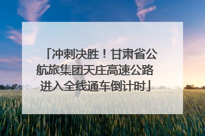 冲刺决胜！甘肃省公航旅集团天庄高速公路进入全线通车倒计时