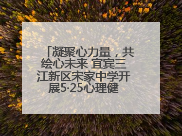 凝聚心力量，共绘心未来 宜宾三江新区宋家中学开展5·25心理健康月活动