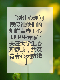 别让心理问题侵蚀他们的灿烂青春！心理卫生专家：关注大学生心理健康，共筑青春心灵防线