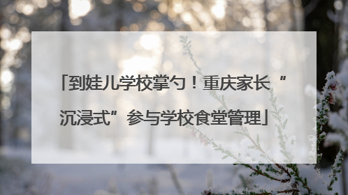 到娃儿学校掌勺！重庆家长“沉浸式”参与学校食堂管理