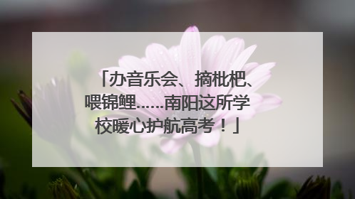 办音乐会、摘枇杷、喂锦鲤……南阳这所学校暖心护航高考！