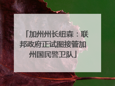 加州州长纽森：联邦政府正试图接管加州国民警卫队