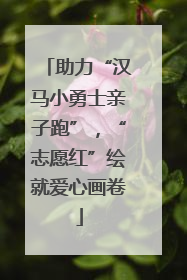 助力“汉马小勇士亲子跑”，“志愿红”绘就爱心画卷