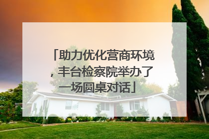 助力优化营商环境，丰台检察院举办了一场圆桌对话
