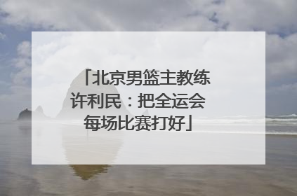 北京男篮主教练许利民：把全运会每场比赛打好