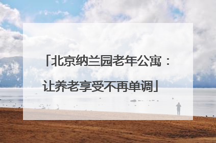 北京纳兰园老年公寓：让养老享受不再单调