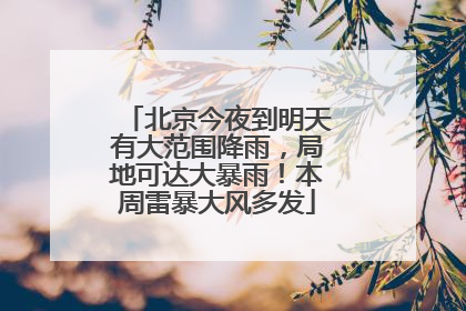 北京今夜到明天有大范围降雨，局地可达大暴雨！本周雷暴大风多发