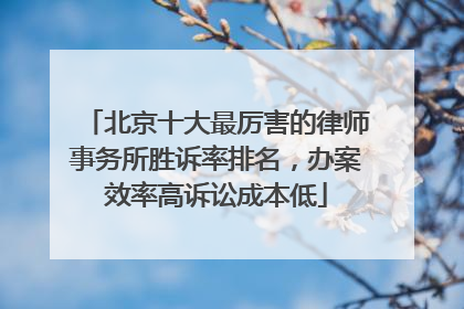 北京十大最厉害的律师事务所胜诉率排名，办案效率高诉讼成本低