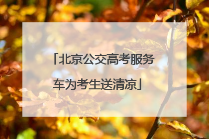 北京公交高考服务车为考生送清凉