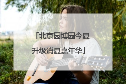 北京园博园今夏升级消夏嘉年华