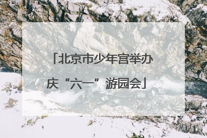 北京市少年宫举办庆“六一”游园会
