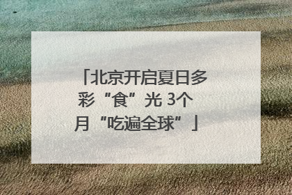 北京开启夏日多彩“食”光 3个月“吃遍全球”