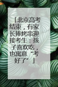 北京高考结束，有家长捧烤串迎接考生：孩子喜欢吃，也寓意“考好了”